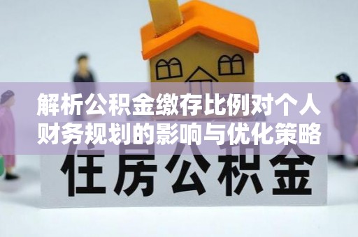 公主岭解析公积金缴存比例对个人财务规划的影响与优化策略