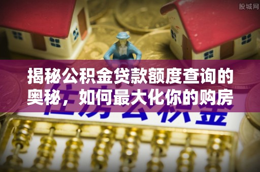 公主岭揭秘公积金贷款额度查询的奥秘，如何最大化你的购房资金