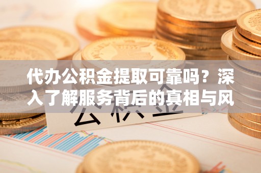 公主岭代办公积金提取可靠吗？深入了解服务背后的真相与风险