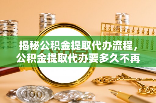公主岭揭秘公积金提取代办流程，公积金提取代办要多久不再迷茫