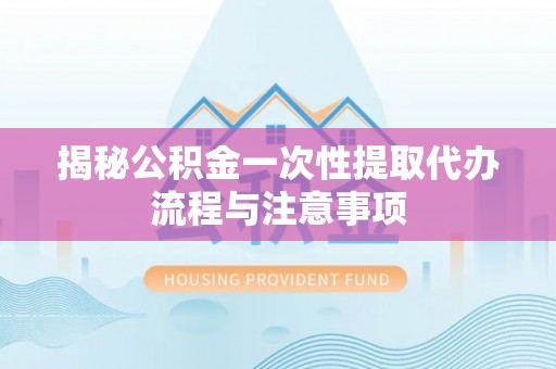 公主岭揭秘公积金一次性提取代办流程与注意事项