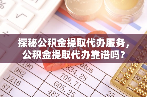公主岭探秘公积金提取代办服务，公积金提取代办靠谱吗？