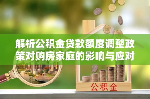 公主岭解析公积金贷款额度调整政策对购房家庭的影响与应对策略