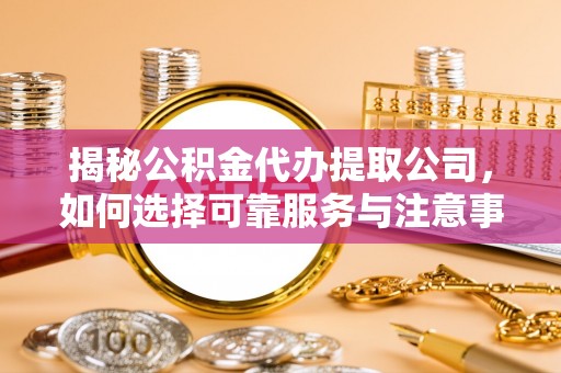 公主岭揭秘公积金代办提取公司，如何选择可靠服务与注意事项