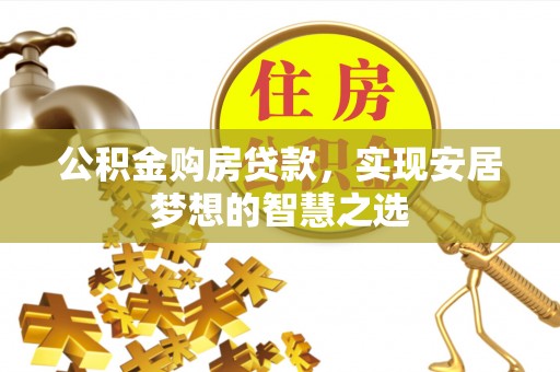 公主岭公积金购房贷款，实现安居梦想的智慧之选