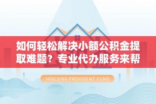 公主岭如何轻松解决小额公积金提取难题？专业代办服务来帮忙