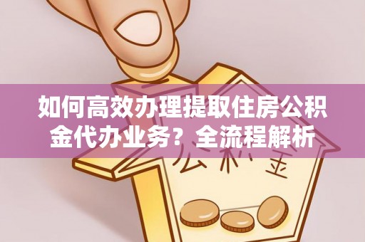 公主岭如何高效办理提取住房公积金代办业务？全流程解析