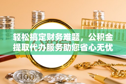 公主岭轻松搞定财务难题，公积金提取代办服务助您省心无忧