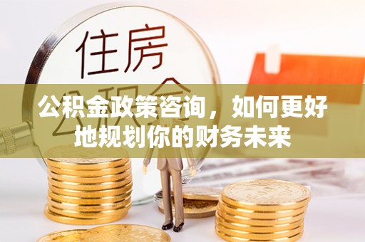 公主岭公积金政策咨询，如何更好地规划你的财务未来