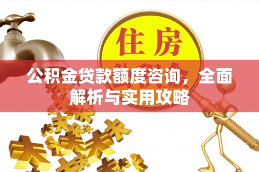 公主岭公积金贷款额度咨询，全面解析与实用攻略
