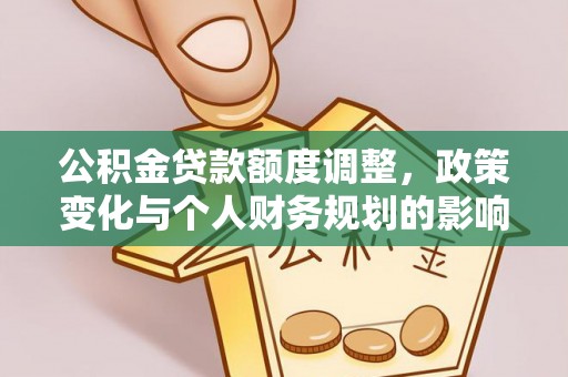 公主岭公积金贷款额度调整，政策变化与个人财务规划的影响分析
