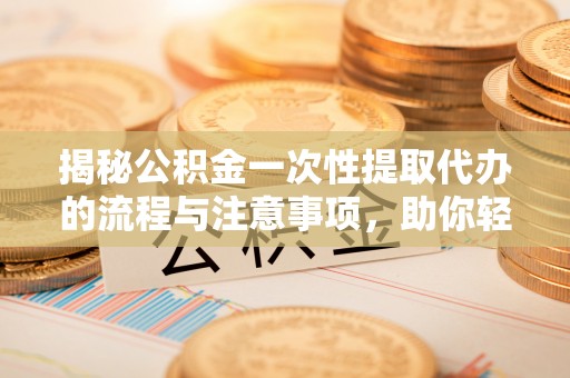 公主岭揭秘公积金一次性提取代办的流程与注意事项，助你轻松搞定财务规划