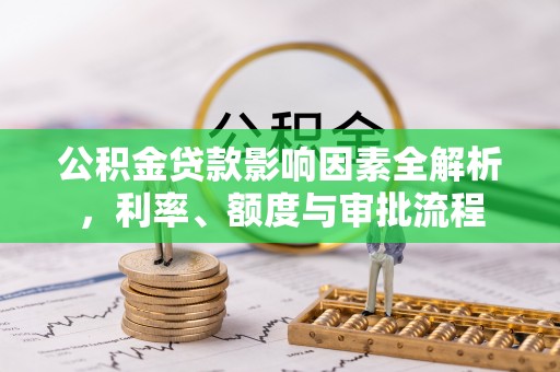 公主岭公积金贷款影响因素全解析，利率、额度与审批流程