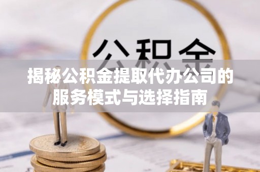公主岭揭秘公积金提取代办公司的服务模式与选择指南