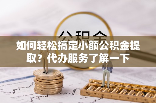 公主岭如何轻松搞定小额公积金提取？代办服务了解一下