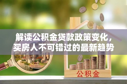 公主岭解读公积金贷款政策变化，买房人不可错过的最新趋势