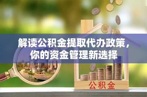 公主岭解读公积金提取代办政策，你的资金管理新选择