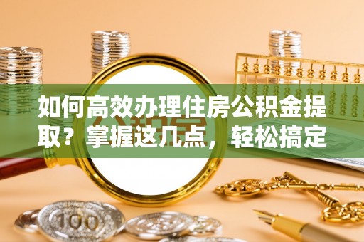 公主岭如何高效办理住房公积金提取？掌握这几点，轻松搞定！