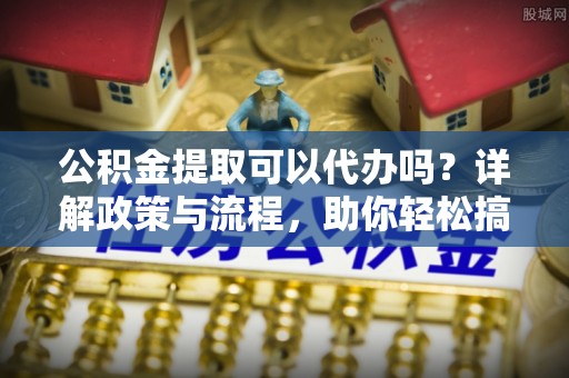 公主岭公积金提取可以代办吗？详解政策与流程，助你轻松搞定！