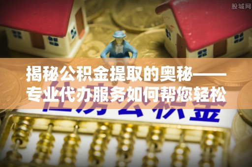 公主岭揭秘公积金提取的奥秘——专业代办服务如何帮您轻松搞定