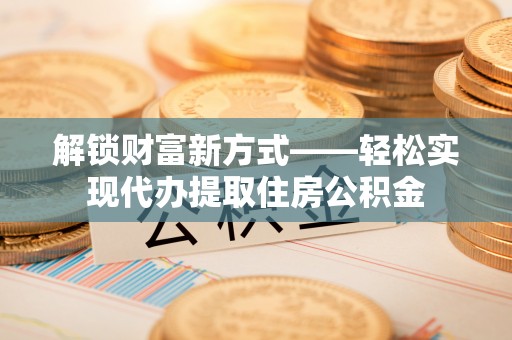 公主岭解锁财富新方式——轻松实现代办提取住房公积金