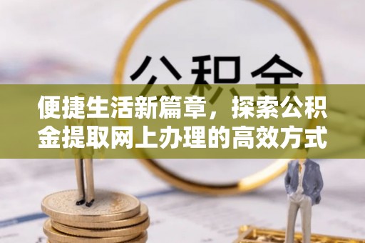公主岭便捷生活新篇章，探索公积金提取网上办理的高效方式