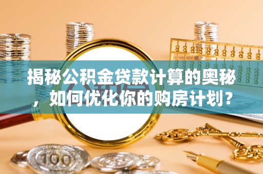公主岭揭秘公积金贷款计算的奥秘，如何优化你的购房计划？