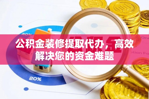 公主岭公积金装修提取代办，高效解决您的资金难题