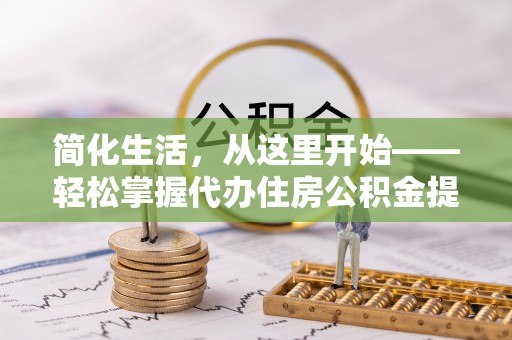 公主岭简化生活，从这里开始——轻松掌握代办住房公积金提取全流程
