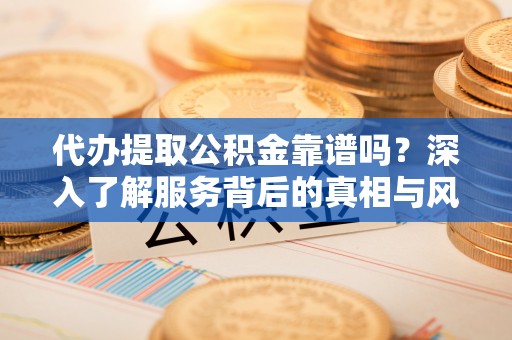 公主岭代办提取公积金靠谱吗？深入了解服务背后的真相与风险