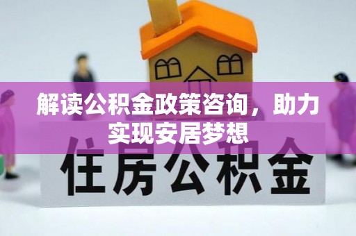 公主岭解读公积金政策咨询，助力实现安居梦想