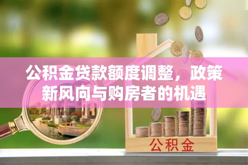 公主岭公积金贷款额度调整，政策新风向与购房者的机遇