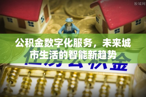 公主岭公积金数字化服务，未来城市生活的智能新趋势