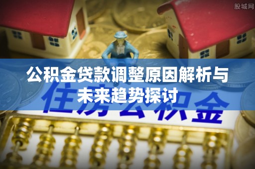 公主岭公积金贷款调整原因解析与未来趋势探讨