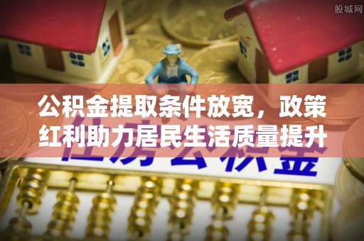 公主岭公积金提取条件放宽，政策红利助力居民生活质量提升