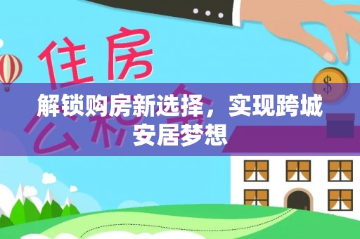 公主岭解锁购房新选择，实现跨城安居梦想