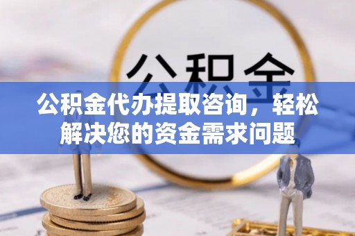公主岭公积金代办提取咨询，轻松解决您的资金需求问题