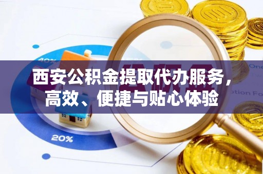 公主岭西安公积金提取代办服务，高效、便捷与贴心体验