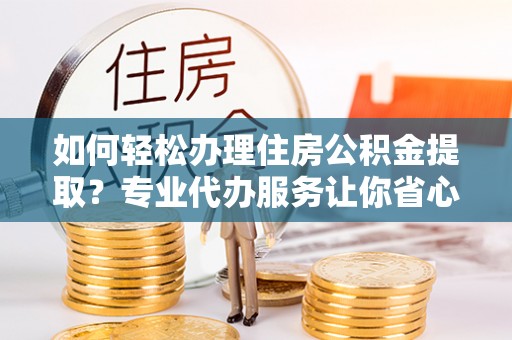 公主岭如何轻松办理住房公积金提取？专业代办服务让你省心无忧