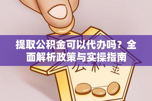 公主岭提取公积金可以代办吗？全面解析政策与实操指南