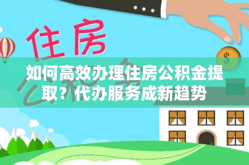 公主岭如何高效办理住房公积金提取？代办服务成新趋势