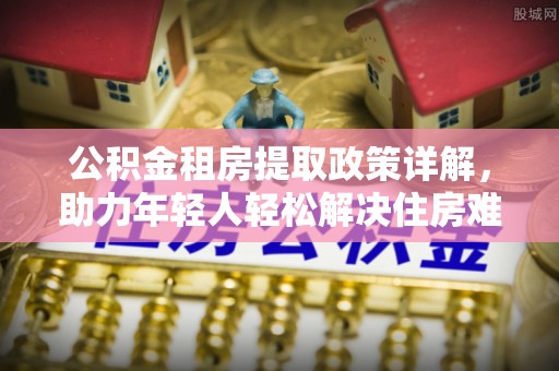 公主岭公积金租房提取政策详解，助力年轻人轻松解决住房难题