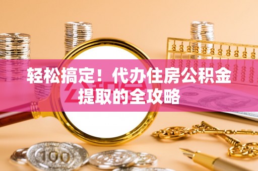 公主岭轻松搞定！代办住房公积金提取的全攻略