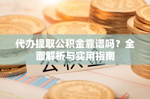 公主岭代办提取公积金靠谱吗？全面解析与实用指南
