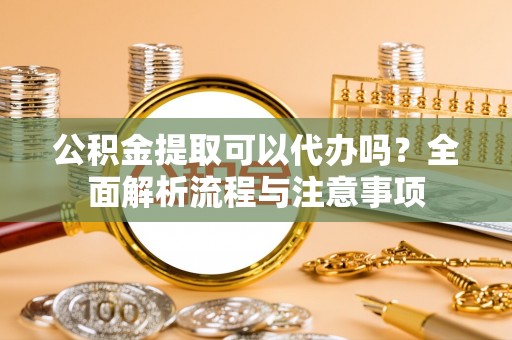公主岭公积金提取可以代办吗？全面解析流程与注意事项