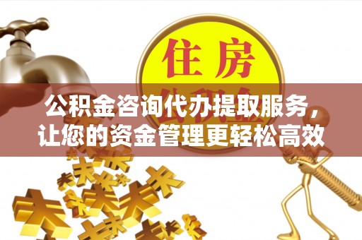 公主岭公积金咨询代办提取服务，让您的资金管理更轻松高效