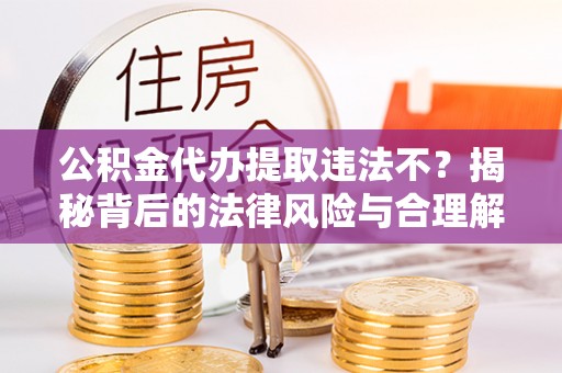 公主岭公积金代办提取违法不？揭秘背后的法律风险与合理解决方案