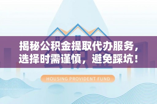 公主岭揭秘公积金提取代办服务，选择时需谨慎，避免踩坑！