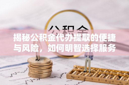 公主岭揭秘公积金代办提取的便捷与风险，如何明智选择服务？