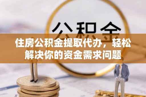 公主岭住房公积金提取代办，轻松解决你的资金需求问题
